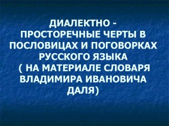 Диалектно - просторечные черты в пословицах и поговорках русского языка ( на материале словаря Владимира Ивановича Даля)