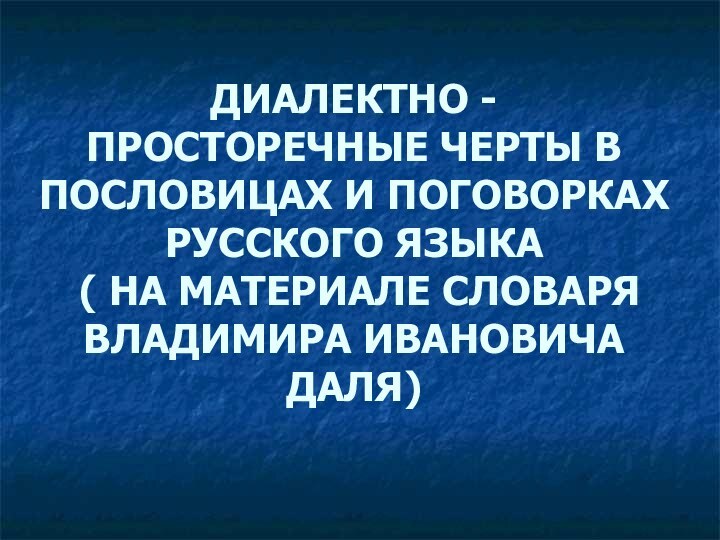 ДИАЛЕКТНО - ПРОСТОРЕЧНЫЕ ЧЕРТЫ В ПОСЛОВИЦАХ И ПОГОВОРКАХ РУССКОГО ЯЗЫКА  (