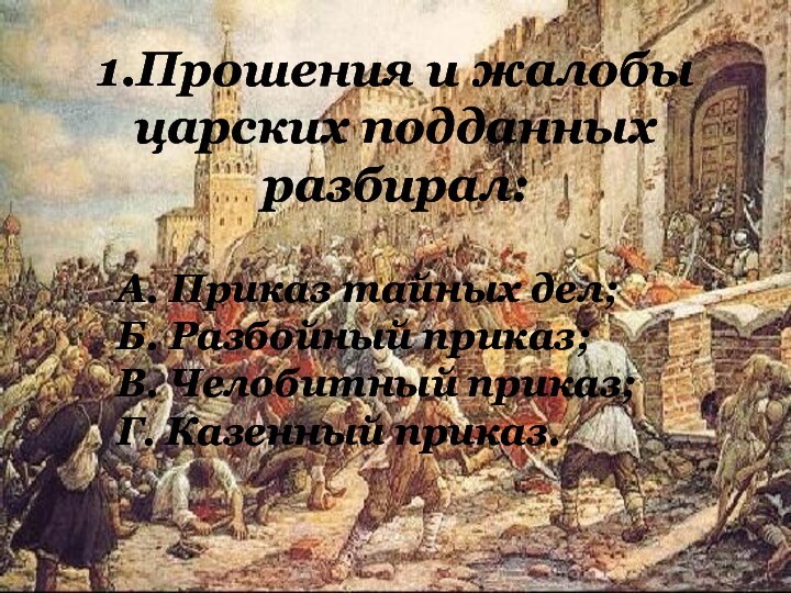 1.Прошения и жалобы царских подданных разбирал:А. Приказ тайных дел; Б. Разбойный приказ;