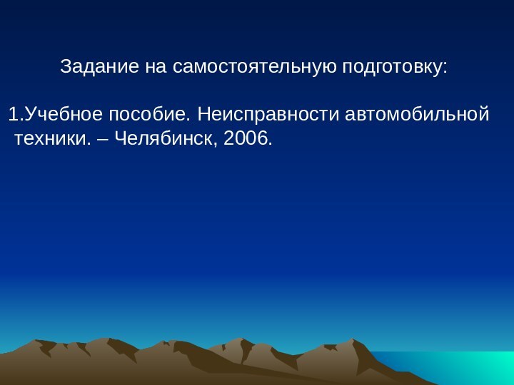 Задание на самостоятельную подготовку:Учебное пособие. Неисправности автомобильной техники. – Челябинск, 2006.