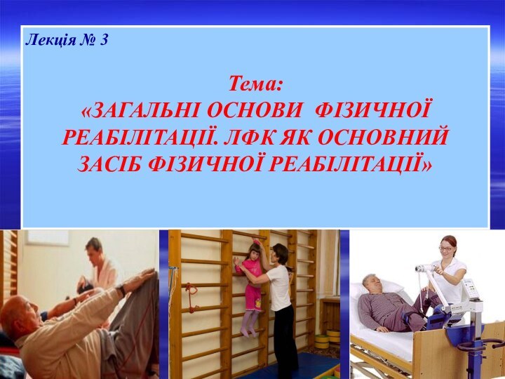 Лекція № 3 Тема: «ЗАГАЛЬНІ ОСНОВИ ФІЗИЧНОЇ РЕАБІЛІТАЦІЇ. ЛФК ЯК ОСНОВНИЙ ЗАСІБ ФІЗИЧНОЇ РЕАБІЛІТАЦІЇ»