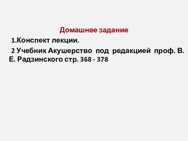 Домашнее задание	1.Конспект лекции.	2 Учебник Акушерство под редакцией проф. В.Е. Радзинского стр. 368 - 378