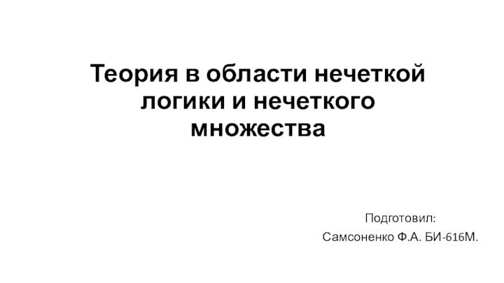 Теория в области нечеткой логики и нечеткого множества Подготовил:Самсоненко Ф.А. БИ-616М.