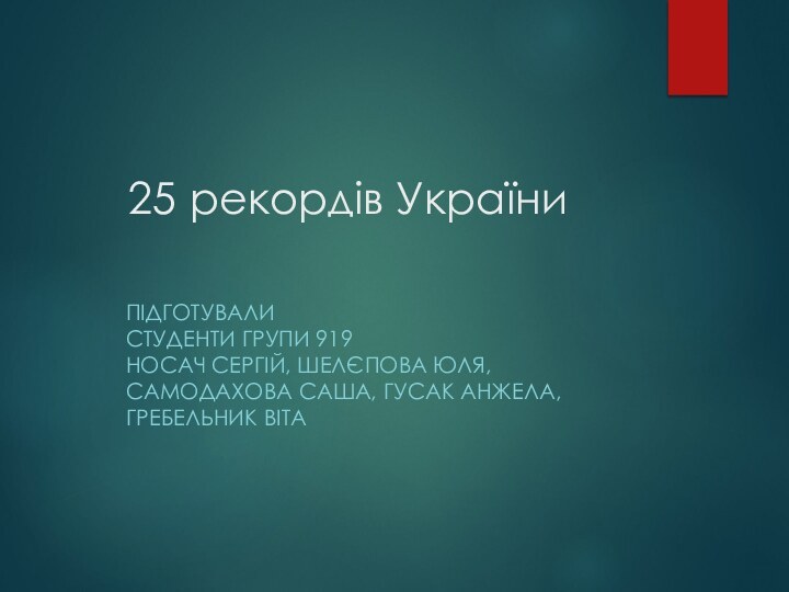 25 рекордів УкраїниПІДГОТУВАЛИ СТУДЕНТИ ГРУПИ 919 НОСАЧ СЕРГІЙ, ШЕЛЄПОВА ЮЛЯ, САМОДАХОВА САША, ГУСАК АНЖЕЛА, ГРЕБЕЛЬНИК ВІТА