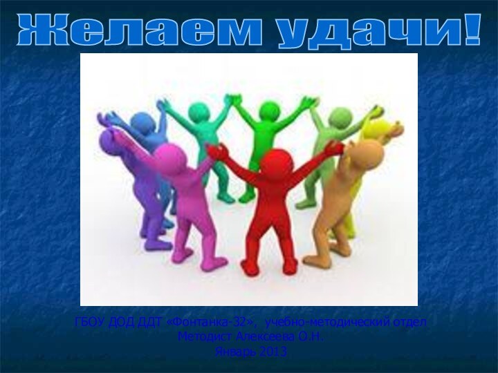 Желаем удачи!ГБОУ ДОД ДДТ «Фонтанка-32», учебно-методический отделМетодист Алексеева О.Н.Январь 2013