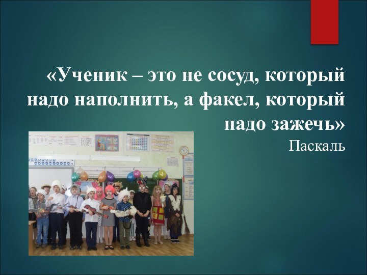 «Ученик – это не сосуд, который надо наполнить, а факел, который надо зажечь» Паскаль