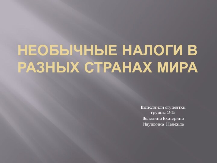 НЕОБЫЧНЫЕ НАЛОГИ В РАЗНЫХ СТРАНАХ МИРАВыполнили студентки группы Э-15Володина ЕкатеринаИвушкина Надежда