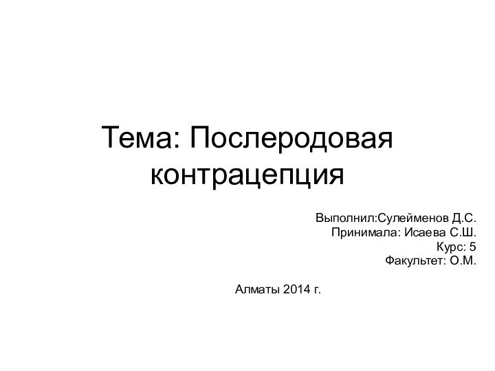 Тема: Послеродовая контрацепцияВыполнил:Сулейменов Д.С.Принимала: Исаева С.Ш.Курс: 5Факультет: О.М.Алматы 2014 г.