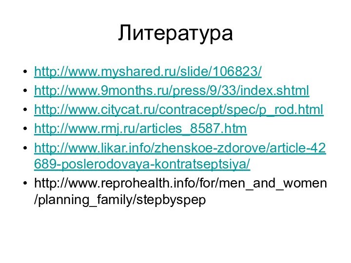 Литератураhttp://www.myshared.ru/slide/106823/http://www.9months.ru/press/9/33/index.shtmlhttp://www.citycat.ru/contracept/spec/p_rod.htmlhttp://www.rmj.ru/articles_8587.htmhttp://www.likar.info/zhenskoe-zdorove/article-42689-poslerodovaya-kontratseptsiya/http://www.reprohealth.info/for/men_and_women/planning_family/stepbyspep