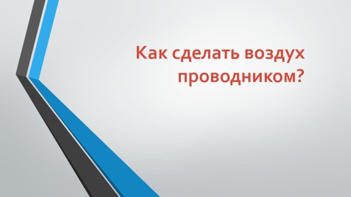 Как сделать воздух проводником?