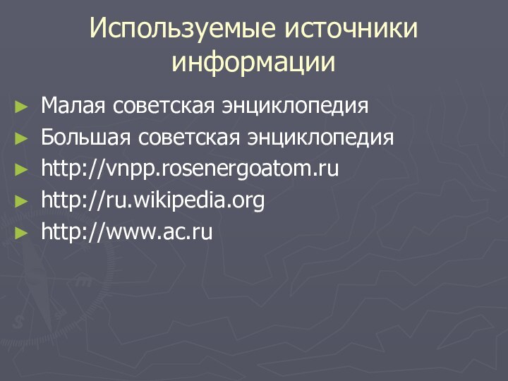 Используемые источники информацииМалая советская энциклопедияБольшая советская энциклопедияhttp://vnpp.rosenergoatom.ruhttp://ru.wikipedia.orghttp://www.ac.ru