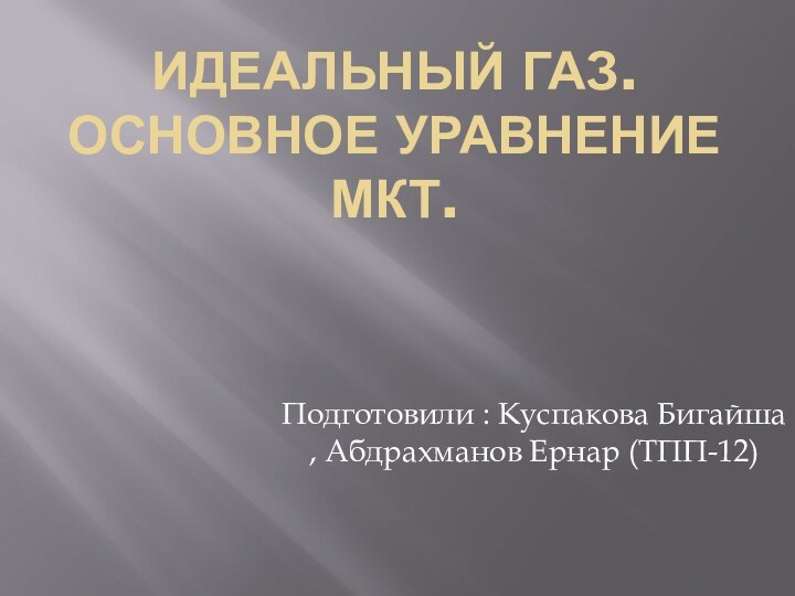 ИДЕАЛЬНЫЙ ГАЗ. ОСНОВНОЕ УРАВНЕНИЕ МКТ. Подготовили : Куспакова Бигайша , Абдрахманов Ернар (ТПП-12)