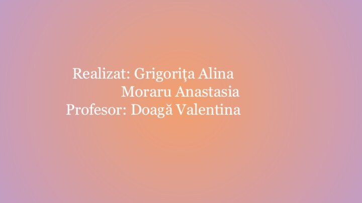 Realizat: Grigorița Alina         Moraru Anastasia Profesor: Doagă Valentina