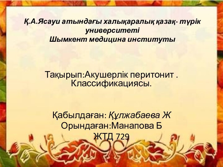 Қ.А.Ясауи атындағы халықаралық қазақ- түрік университеті Шымкент медицина институтыТақырып:Акушерлік перитонит .Классификациясы.Қабылдаған: Құлжабаева ЖОрындаған:Манапова БЖТД 729