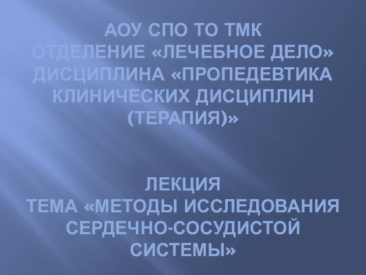 АОУ СПО ТО ТМК ОТДЕЛЕНИЕ «ЛЕЧЕБНОЕ ДЕЛО» ДИСЦИПЛИНА «ПРОПЕДЕВТИКА КЛИНИЧЕСКИХ ДИСЦИПЛИН (ТЕРАПИЯ)»