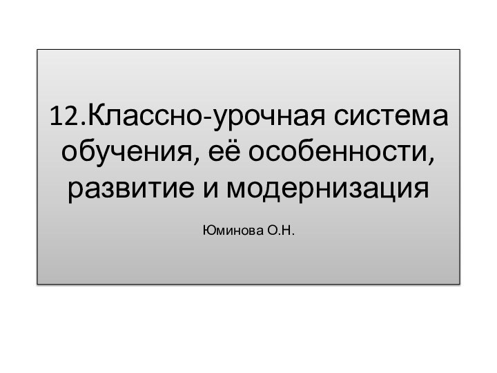 12.Классно-урочная система обучения, её особенности, развитие и модернизация  Юминова О.Н.