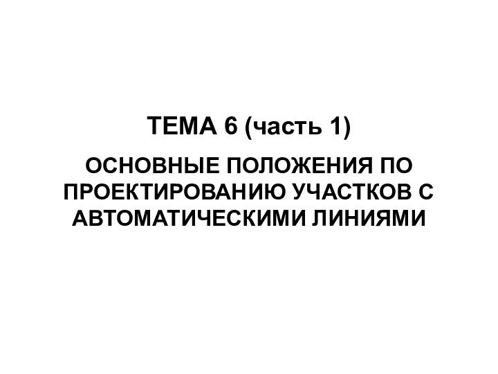 ТЕМА 6 (часть 1)ОСНОВНЫЕ ПОЛОЖЕНИЯ ПО ПРОЕКТИРОВАНИЮ УЧАСТКОВ С АВТОМАТИЧЕСКИМИ ЛИНИЯМИ