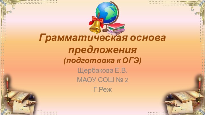 Грамматическая основа предложения (подготовка к ОГЭ)Щербакова Е.В.МАОУ СОШ № 2Г.Реж