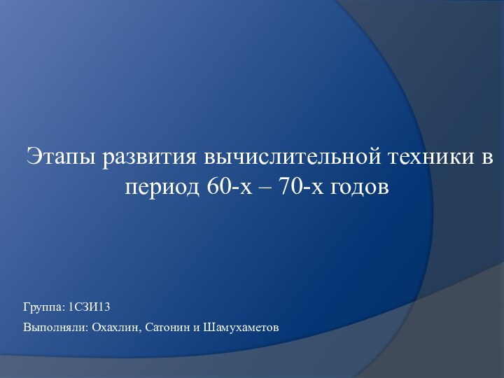 Этапы развития вычислительной техники в период 60-х – 70-х годовВыполняли: Охахлин, Сатонин и ШамухаметовГруппа: 1СЗИ13