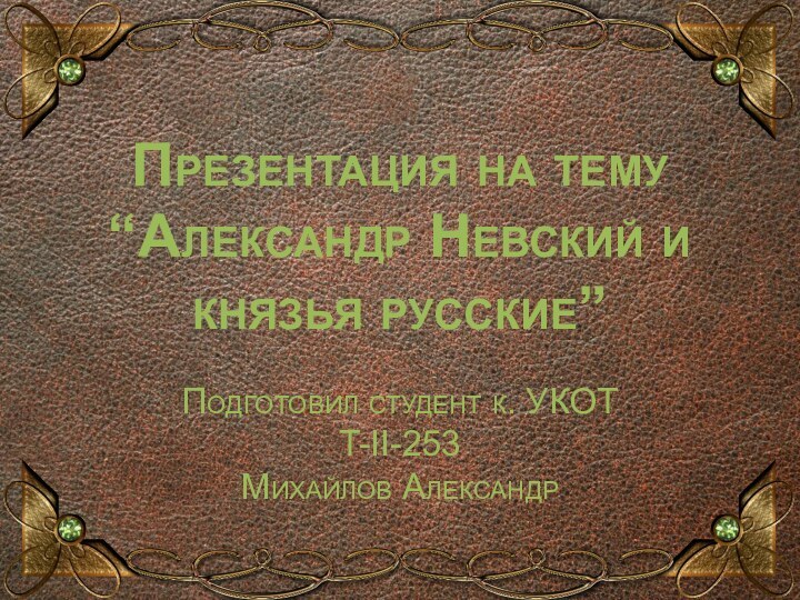 Презентация на тему “Александр Невский и князья русские”Подготовил студент к. УКОТ T-II-253  Михайлов Александр