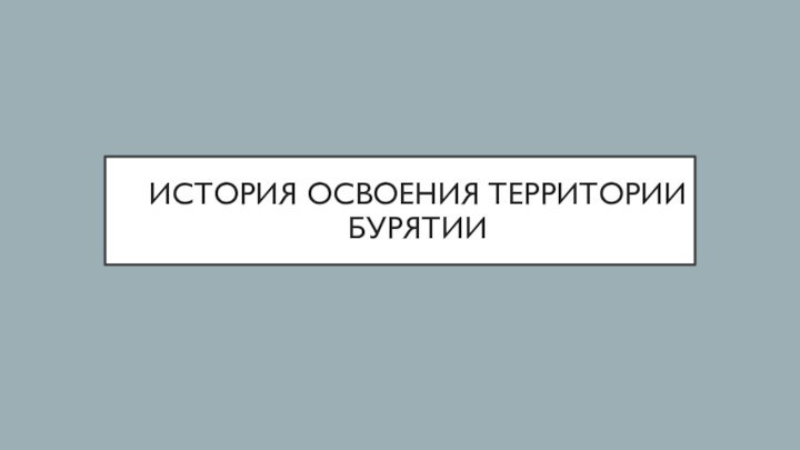 ИСТОРИЯ ОСВОЕНИЯ ТЕРРИТОРИИ  БУРЯТИИ