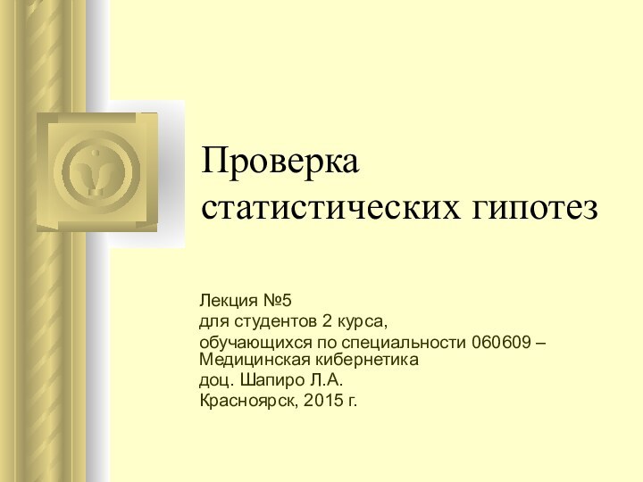 Проверка статистических гипотез Лекция №5для студентов 2 курса, обучающихся по специальности 060609