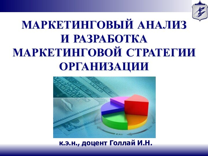 МАРКЕТИНГОВЫЙ АНАЛИЗ  И РАЗРАБОТКА МАРКЕТИНГОВОЙ СТРАТЕГИИ ОРГАНИЗАЦИИ к.э.н., доцент Голлай И.Н.