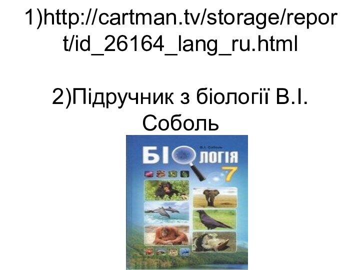 1)http://cartman.tv/storage/report/id_26164_lang_ru.html  2)Підручник з біології В.І.Соболь