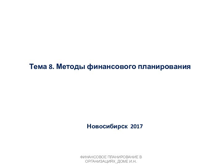 Тема 8. Методы финансового планирования Новосибирск 2017 ФИНАНСОВОЕ ПЛАНИРОВАНИЕ В ОРГАНИЗАЦИЯХ_ДОМЕ И.Н.