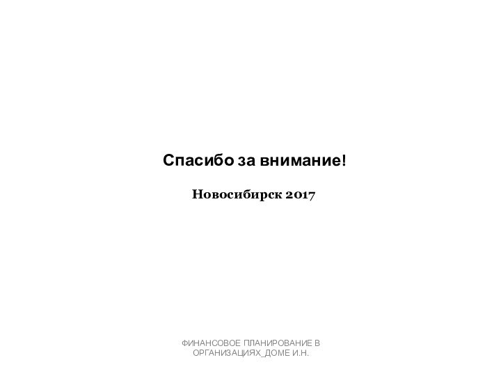 Спасибо за внимание!Новосибирск 2017ФИНАНСОВОЕ ПЛАНИРОВАНИЕ В ОРГАНИЗАЦИЯХ_ДОМЕ И.Н.