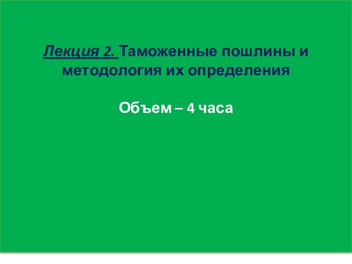 Лекция 2. Таможенные пошлины и методология их определения Объем – 4 часа