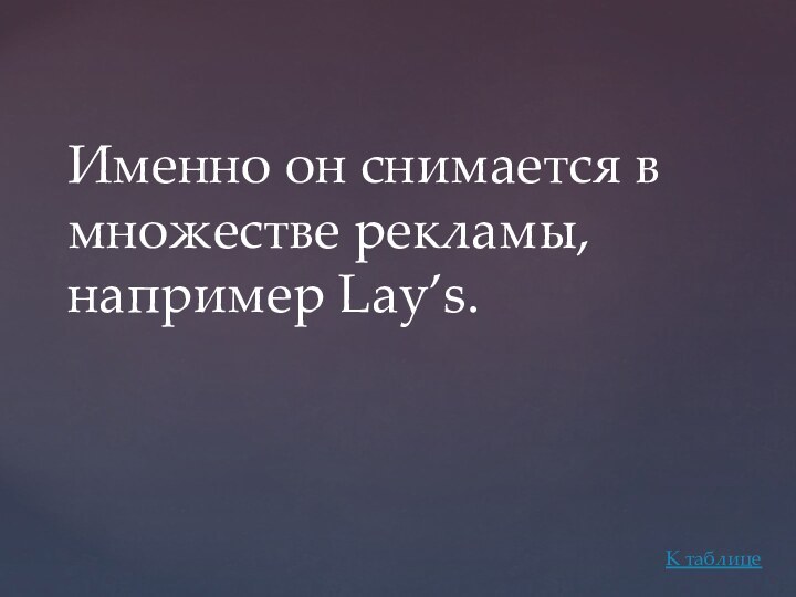 Именно он снимается в множестве рекламы, например Lay’s.К таблице