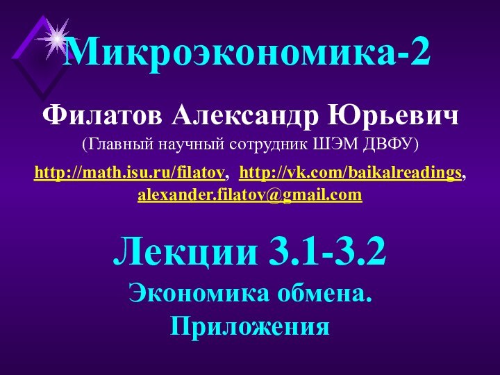 Филатов Александр Юрьевич(Главный научный сотрудник ШЭМ ДВФУ)Микроэкономика-2Лекции 3.1-3.2Экономика обмена.Приложенияhttp://math.isu.ru/filatov, http://vk.com/baikalreadings,alexander.filatov@gmail.com