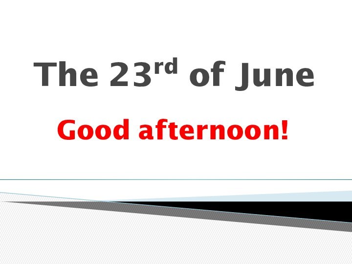 The 23rd of JuneGood afternoon!