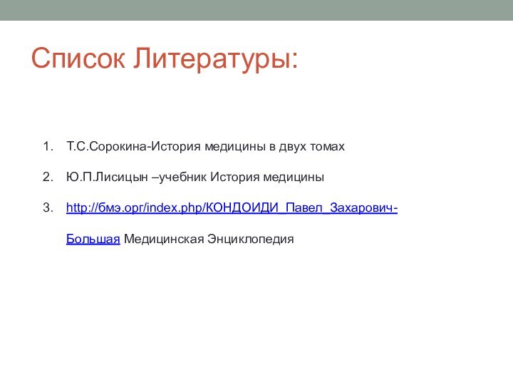 Список Литературы: Т.С.Сорокина-История медицины в двух томахЮ.П.Лисицын –учебник История медициныhttp://бмэ.орг/index.php/КОНДОИДИ_Павел_Захарович-  Большая Медицинская Энциклопедия