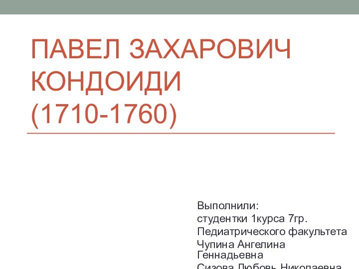 ПАВЕЛ ЗАХАРОВИЧ КОНДОИДИ (1710-1760)Выполнили:студентки 1курса 7гр.Педиатрического факультетаЧупина Ангелина Геннадьевна Сизова Любовь Николаевна