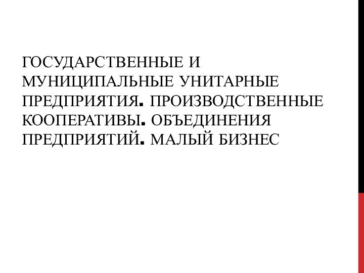 ГОСУДАРСТВЕННЫЕ И МУНИЦИПАЛЬНЫЕ УНИТАРНЫЕ ПРЕДПРИЯТИЯ. ПРОИЗВОДСТВЕННЫЕ КООПЕРАТИВЫ. ОБЪЕДИНЕНИЯ ПРЕДПРИЯТИЙ. МАЛЫЙ БИЗНЕС