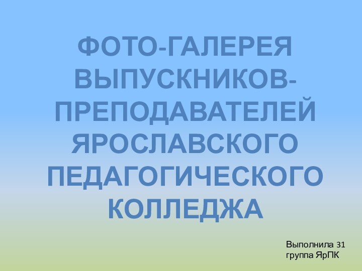 ФОТО-ГАЛЕРЕЯВЫПУСКНИКОВ-ПРЕПОДАВАТЕЛЕЙЯРОСЛАВСКОГОПЕДАГОГИЧЕСКОГОКОЛЛЕДЖА Выполнила 31 группа ЯрПК