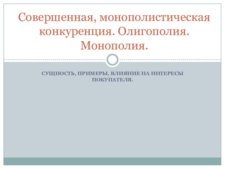 СУЩНОСТЬ, ПРИМЕРЫ, ВЛИЯНИЕ НА ИНТЕРЕСЫ ПОКУПАТЕЛЯ. Совершенная, монополистическая конкуренция. Олигополия. Монополия.