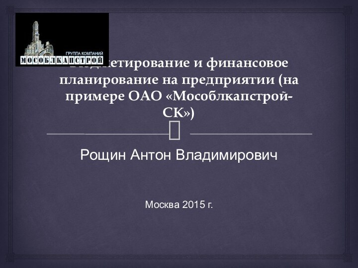 Бюджетирование и финансовое планирование на предприятии (на примере ОАО «Мособлкапстрой-СК»)Рощин Антон ВладимировичМосква 2015 г.