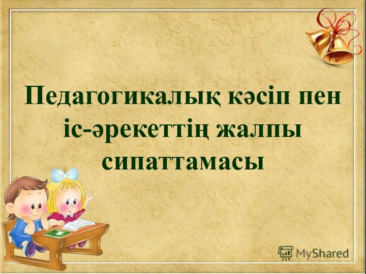 Педагогикалық кәсіп пен іс-әрекеттің жалпы сипаттамасы