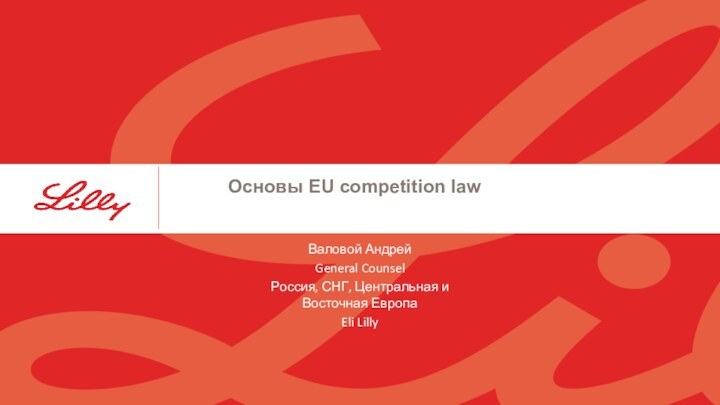 Основы EU competition lawВаловой АндрейGeneral Counsel Россия, СНГ, Центральная и Восточная ЕвропаEli Lilly