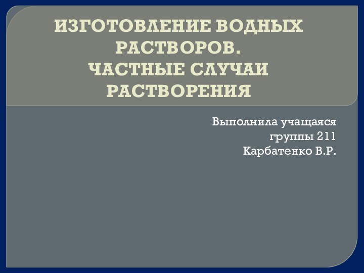 ИЗГОТОВЛЕНИЕ ВОДНЫХ РАСТВОРОВ.  ЧАСТНЫЕ СЛУЧАИ РАСТВОРЕНИЯВыполнила учащаяся группы 211 Карбатенко В.Р.