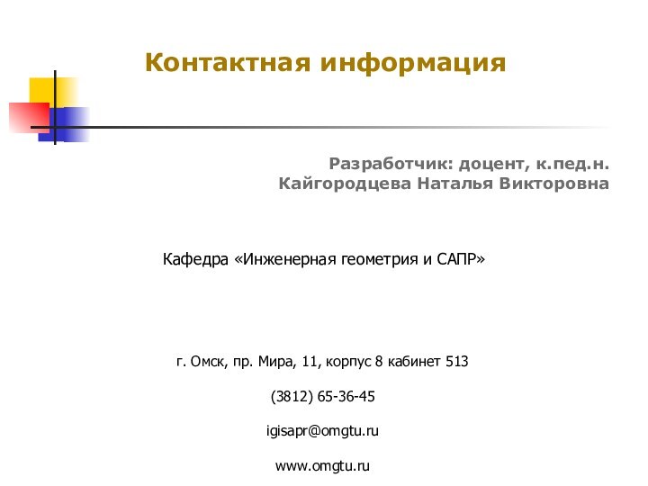 Контактная информацияРазработчик: доцент, к.пед.н.Кайгородцева Наталья ВикторовнаКафедра «Инженерная геометрия и САПР»г. Омск, пр.