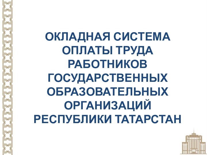 ОКЛАДНАЯ СИСТЕМАОПЛАТЫ ТРУДА РАБОТНИКОВ ГОСУДАРСТВЕННЫХ ОБРАЗОВАТЕЛЬНЫХ ОРГАНИЗАЦИЙ РЕСПУБЛИКИ ТАТАРСТАН