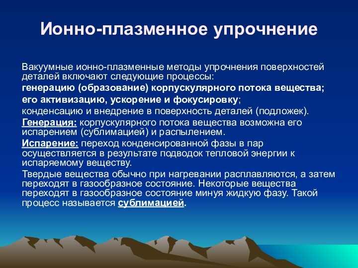 Ионно-плазменное упрочнениеВакуумные ионно-плазменные методы упрочнения поверхностей деталей включают следующие процессы:генерацию (образование) корпускулярного