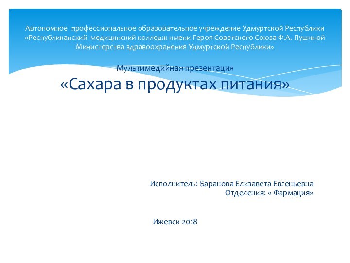 Мультимедийная презентация«Сахара в продуктах питания»Исполнитель: Баранова Елизавета ЕвгеньевнаОтделения: « Фармация»Ижевск-2018Автономное профессиональное образовательное