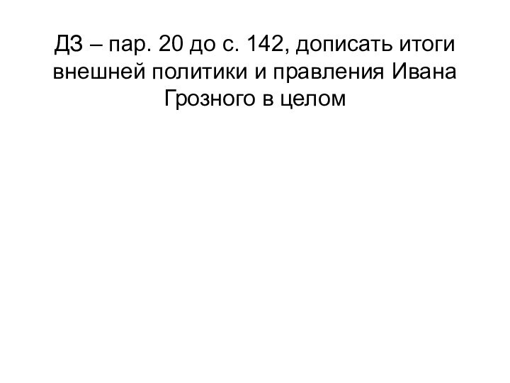 ДЗ – пар. 20 до с. 142, дописать итоги внешней политики и