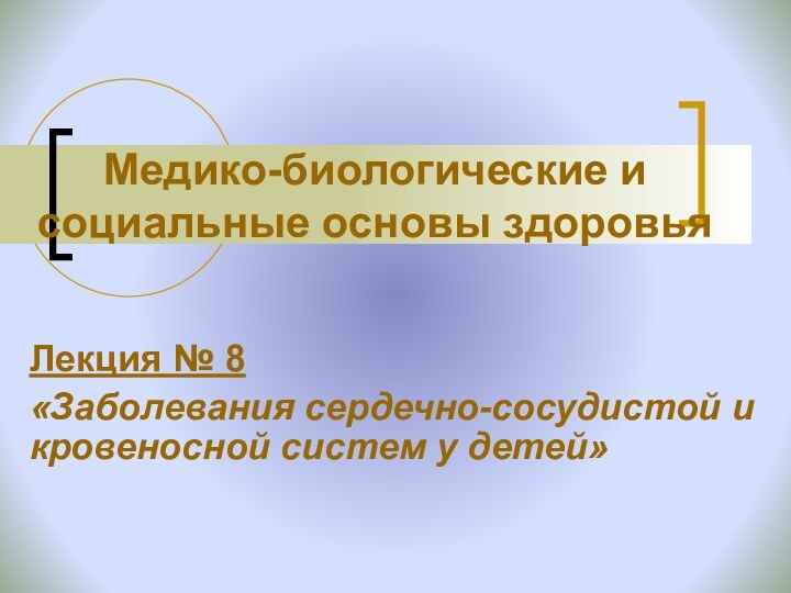 Медико-биологические и социальные основы здоровьяЛекция № 8 «Заболевания сердечно-сосудистой и кровеносной систем у детей»