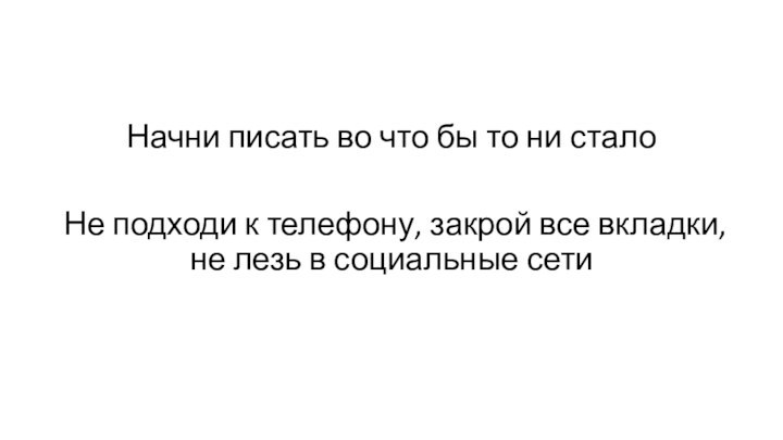 Начни писать во что бы то ни сталоНе подходи к телефону, закрой